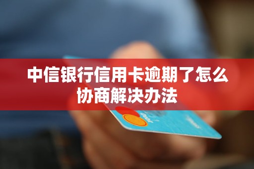 中信银行信用卡逾期了怎么协商解决办法