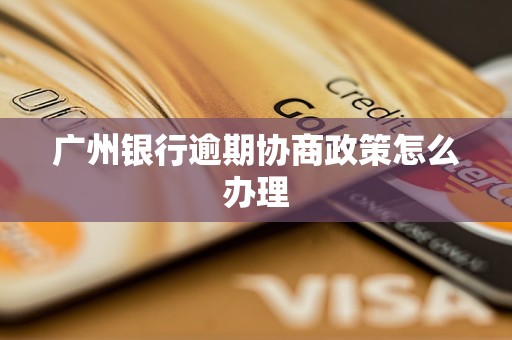 广州银行逾期协商政策怎么办理